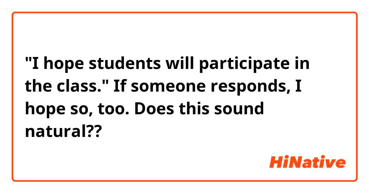"I hope students will participate in the class."
If someone responds, I hope so, too. Does this sound natural??

