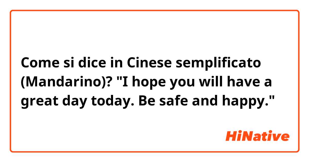 Come si dice in Cinese semplificato (Mandarino)? "I hope you will have a great day today. Be safe and happy."