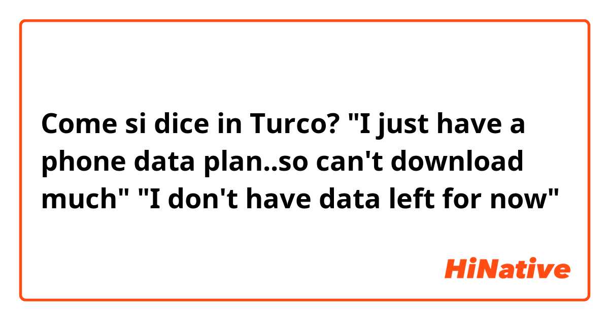 Come si dice in Turco? "I just have a phone data plan..so can't download much"
"I don't have data left for now"