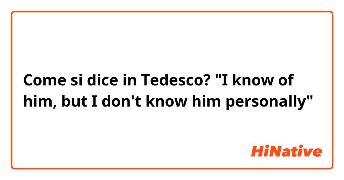Come si dice in Tedesco? "I know of him, but I don't know him personally"