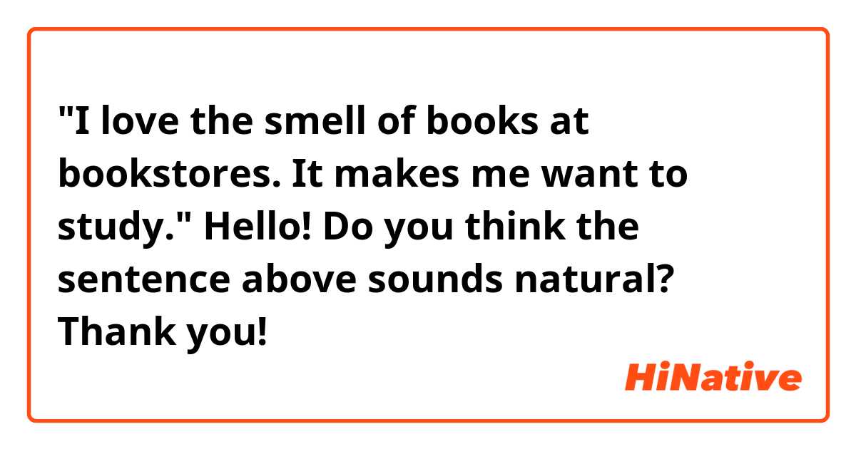 "I love the smell of books at bookstores. It makes me want to study."

Hello! Do you think the sentence above sounds natural? Thank you! 