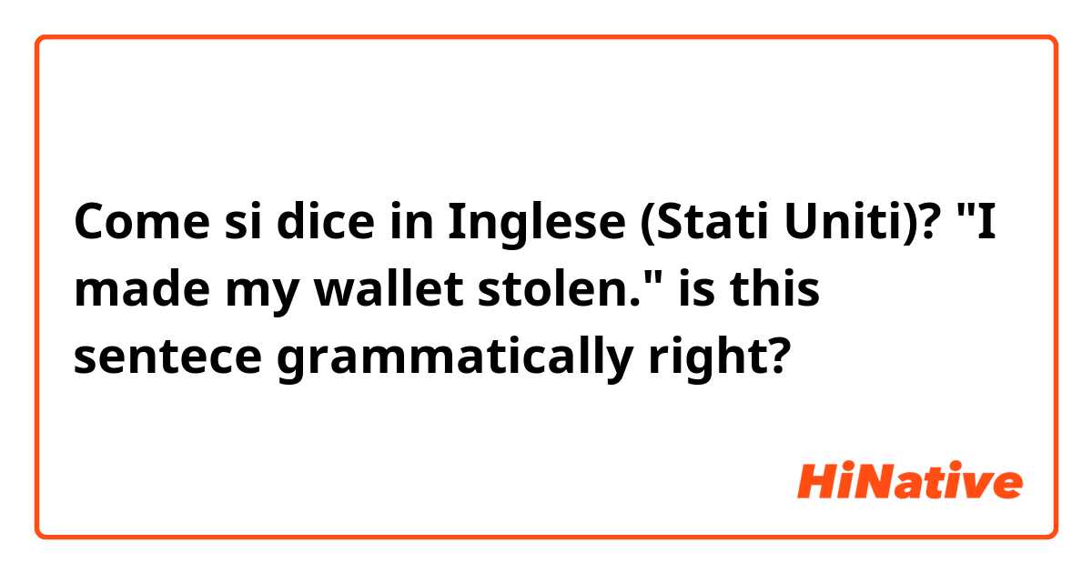 Come si dice in Inglese (Stati Uniti)? "I made my wallet stolen."
is this sentece grammatically right?