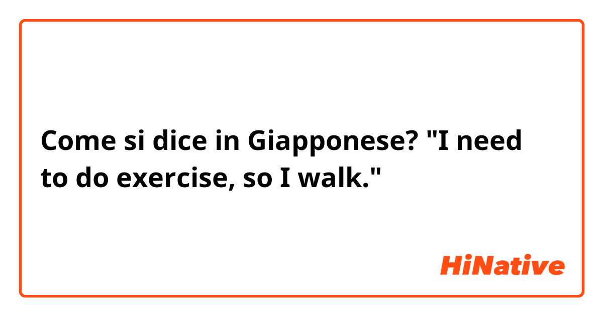 Come si dice in Giapponese? "I need to do exercise, so I walk."