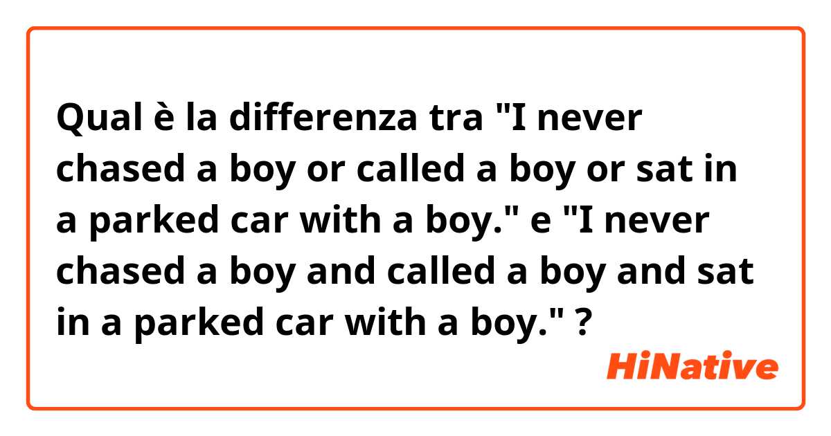 Qual è la differenza tra  "I never chased a boy or called a boy or sat in a parked car with a boy." e "I never chased a boy and called a boy and sat in a parked car with a boy." ?