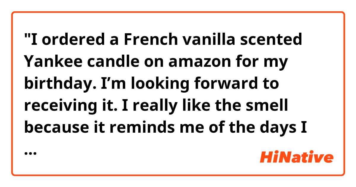"I ordered a French vanilla scented Yankee candle on amazon for my birthday. I’m looking forward to receiving it. I really like the smell because it reminds me of the days I lived in America. It was a bit expensive, but it’s OK. My birth is worth the price."

Hello! I'm sorry the passage is rather long, but could you please read it and let me know if the sentences in it sound natural? Thank you in advance. 
