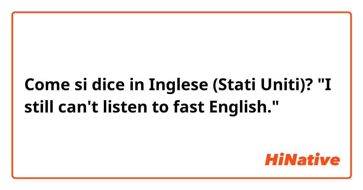 Come si dice in Inglese (Stati Uniti)? "I still can't listen to fast English."