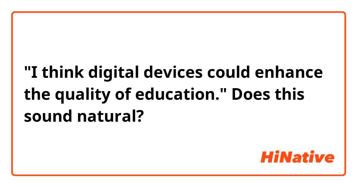 "I think digital devices could enhance the quality of education."
Does this sound natural?