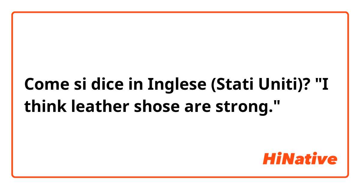 Come si dice in Inglese (Stati Uniti)? "I think leather shose are strong."