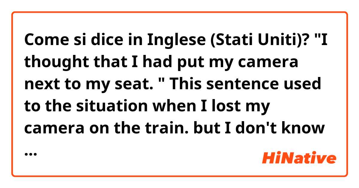 Come si dice in Inglese (Stati Uniti)? "I thought that I had put my camera next to my seat. "
This sentence used to the situation when I lost my camera on the train.
 but I don't know why i have to use "had put" not only "put" 
