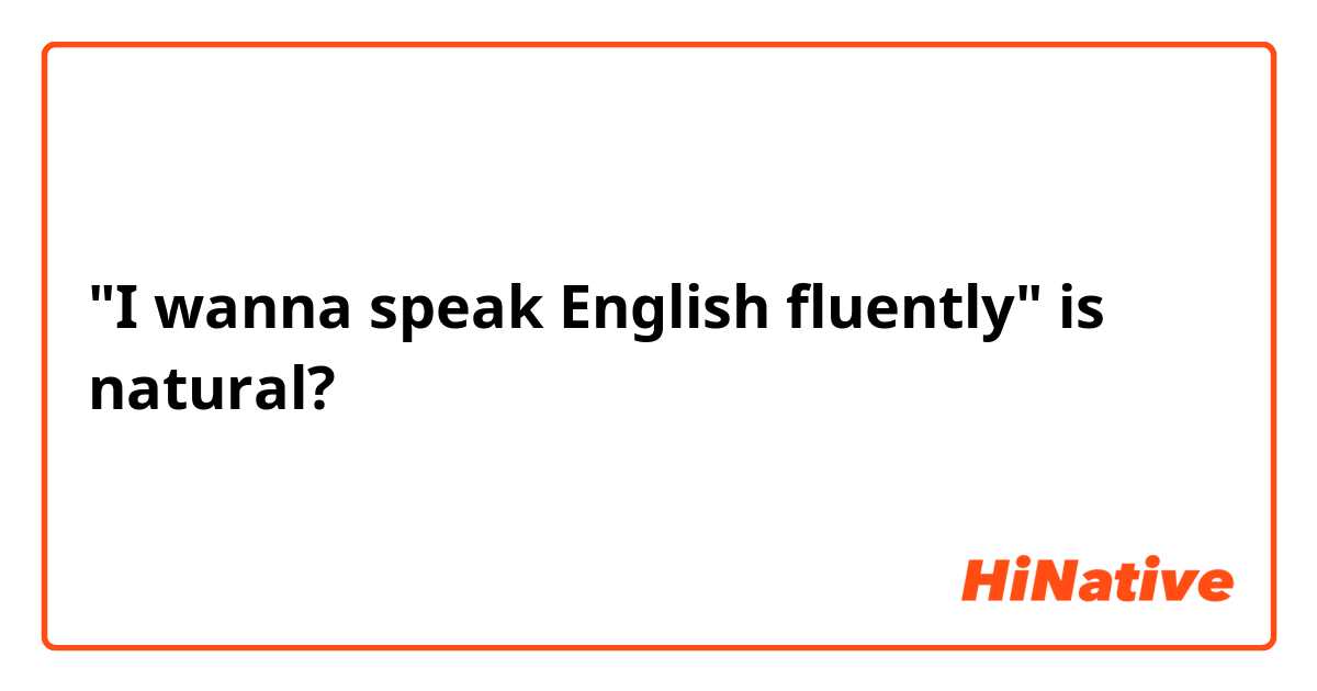 "I wanna speak English fluently" is natural?