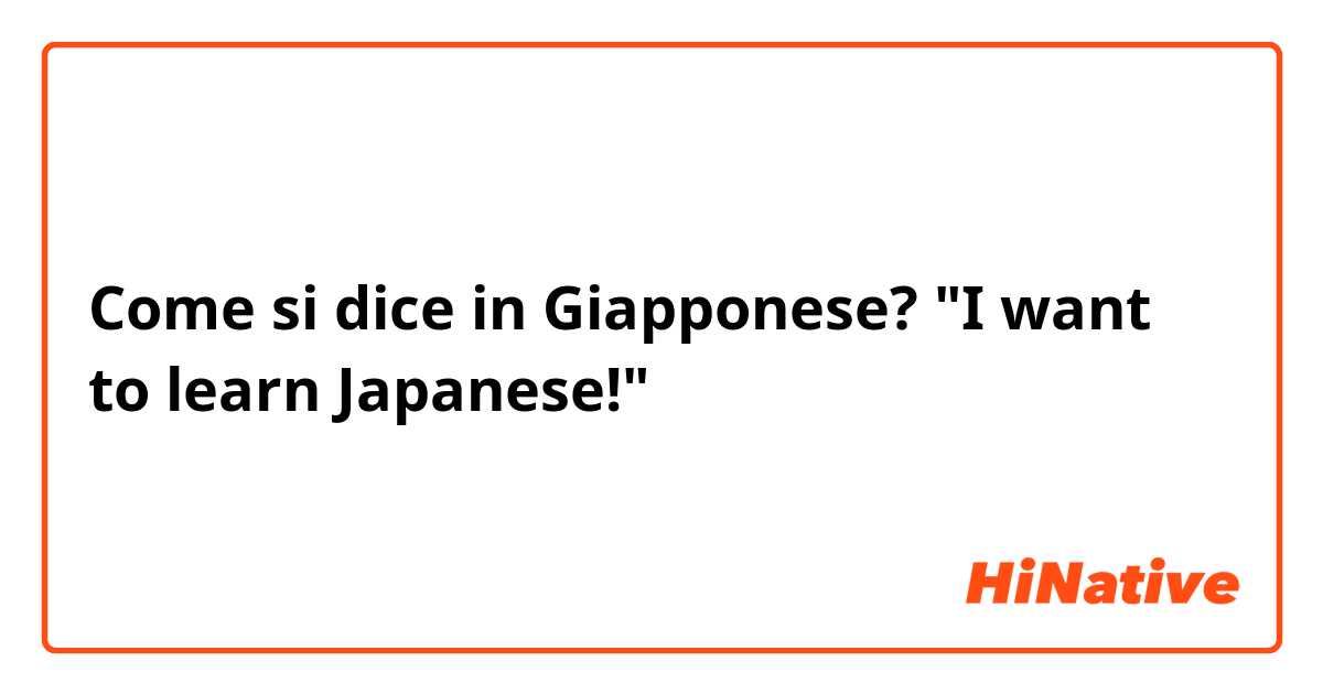 Come si dice in Giapponese? "I want to learn Japanese!"