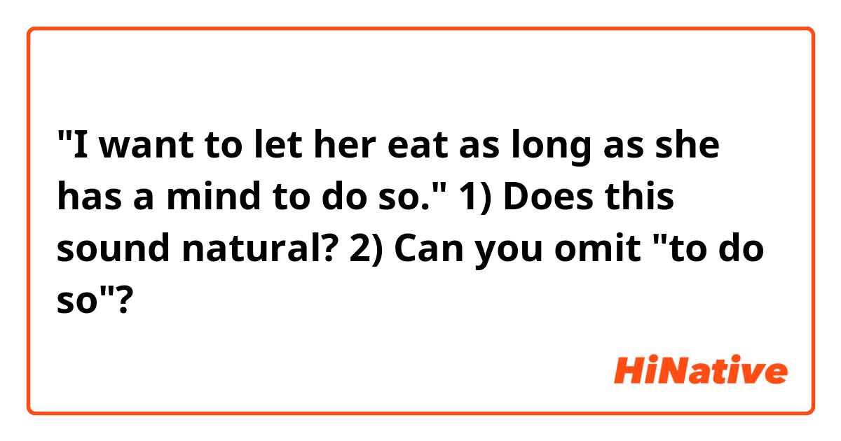 "I want to let her eat as long as she has a mind to do so."

1) Does this sound natural?
2) Can you omit "to do so"?