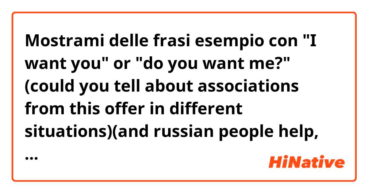 Mostrami delle frasi esempio con "I want you" or "do you want me?" (could you tell about associations from this offer in different situations)(and russian people help, i'm afraid, i couldn't and can't explain what i need т.т).