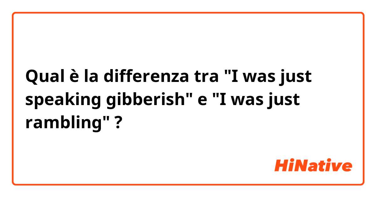 Qual è la differenza tra  "I was just speaking gibberish" e "I was just rambling" ?