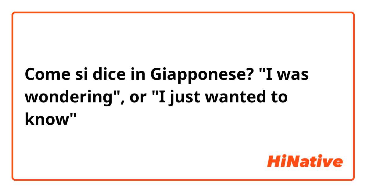 Come si dice in Giapponese? "I was wondering", or "I just wanted to know"