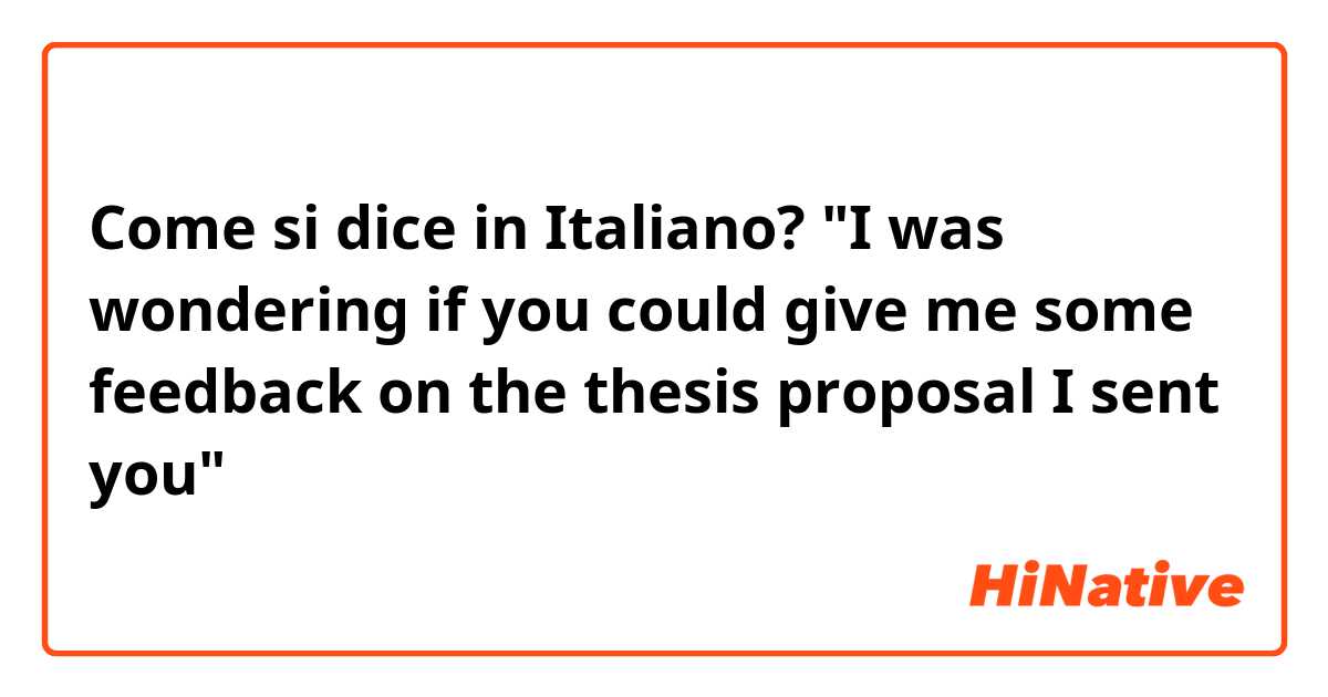 Come si dice in Italiano? "I was wondering if you could give me some feedback on the thesis proposal I sent you"