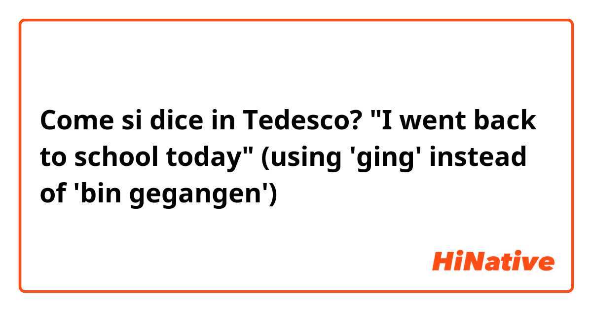 Come si dice in Tedesco? "I went back to school today" (using 'ging' instead of 'bin gegangen')