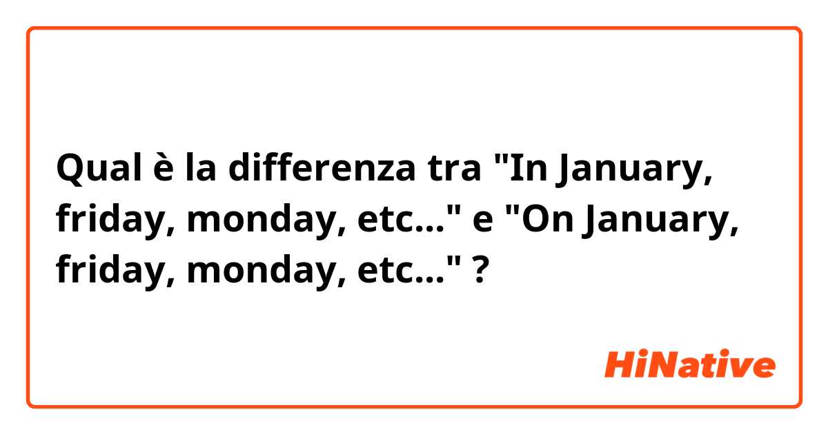 Qual è la differenza tra  "In January, friday, monday, etc..." e "On January, friday, monday, etc..." ?