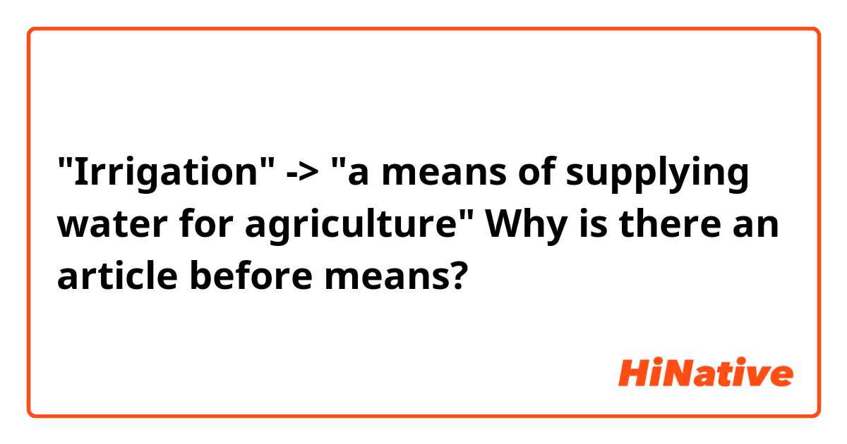 "Irrigation" -> "a means of supplying water for agriculture"
Why is there an article before means?