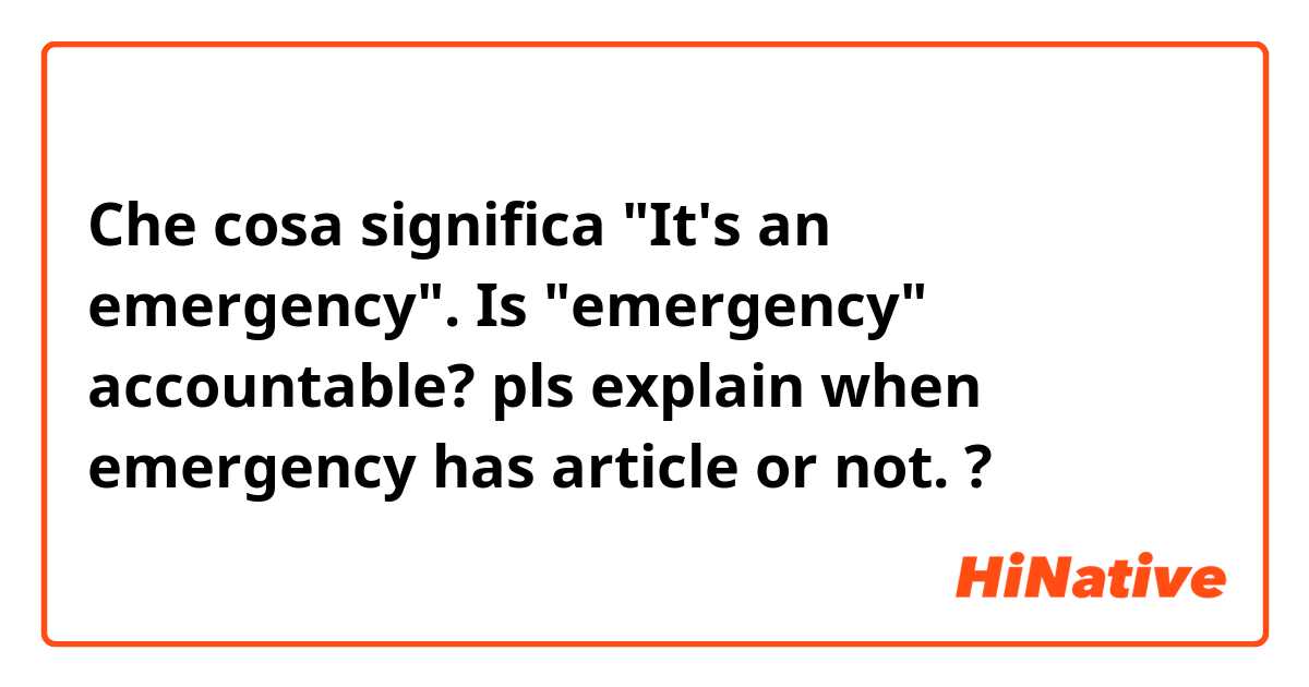 Che cosa significa "It's an emergency". Is "emergency" accountable? pls explain when emergency has article or not.?