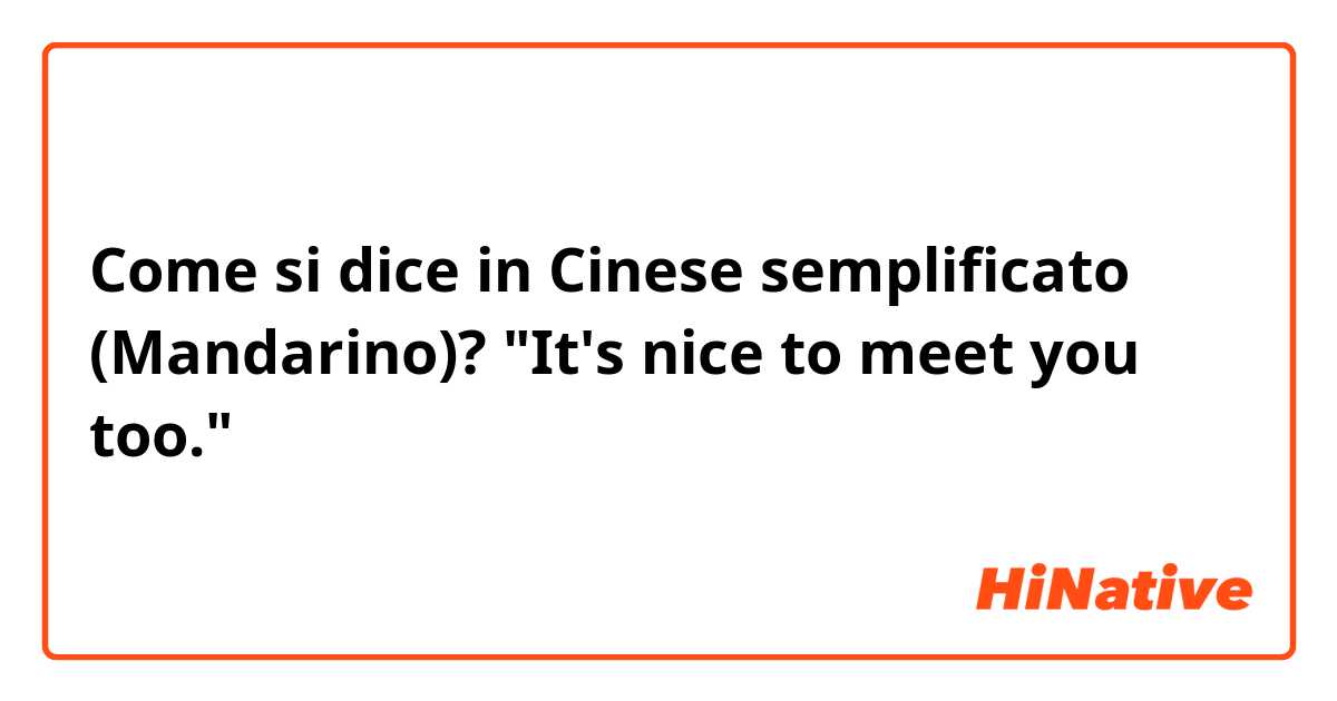 Come si dice in Cinese semplificato (Mandarino)? "It's nice to meet you too."