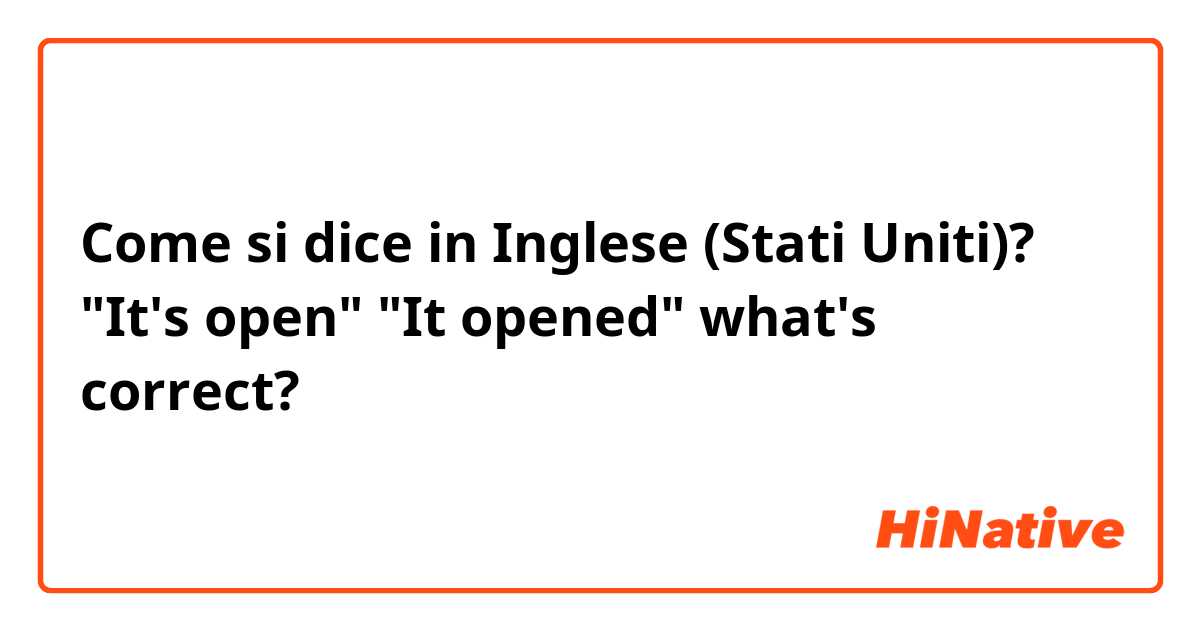 Come si dice in Inglese (Stati Uniti)? "It's open" "It opened" what's correct?