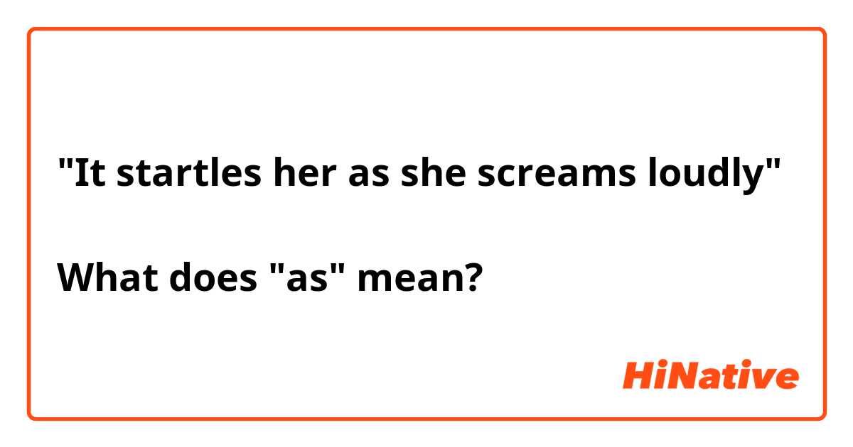 "It startles her as she screams loudly"

What does "as" mean?