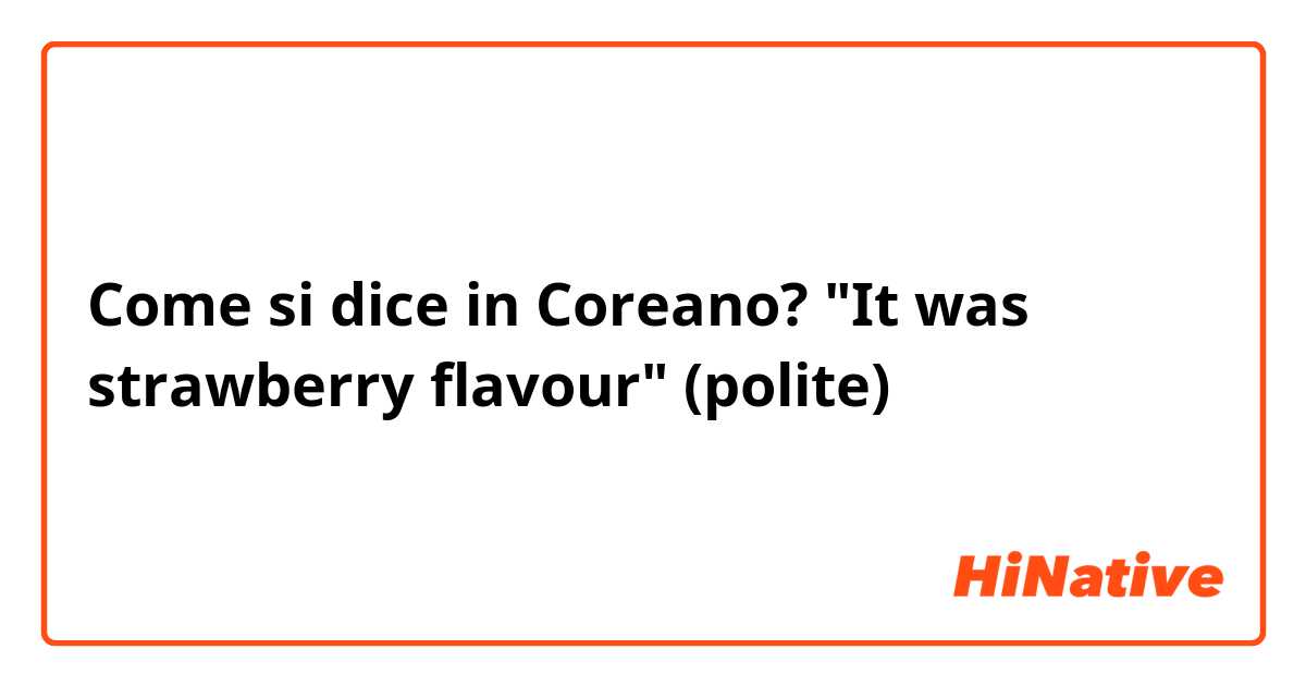 Come si dice in Coreano? "It was strawberry flavour" (polite)