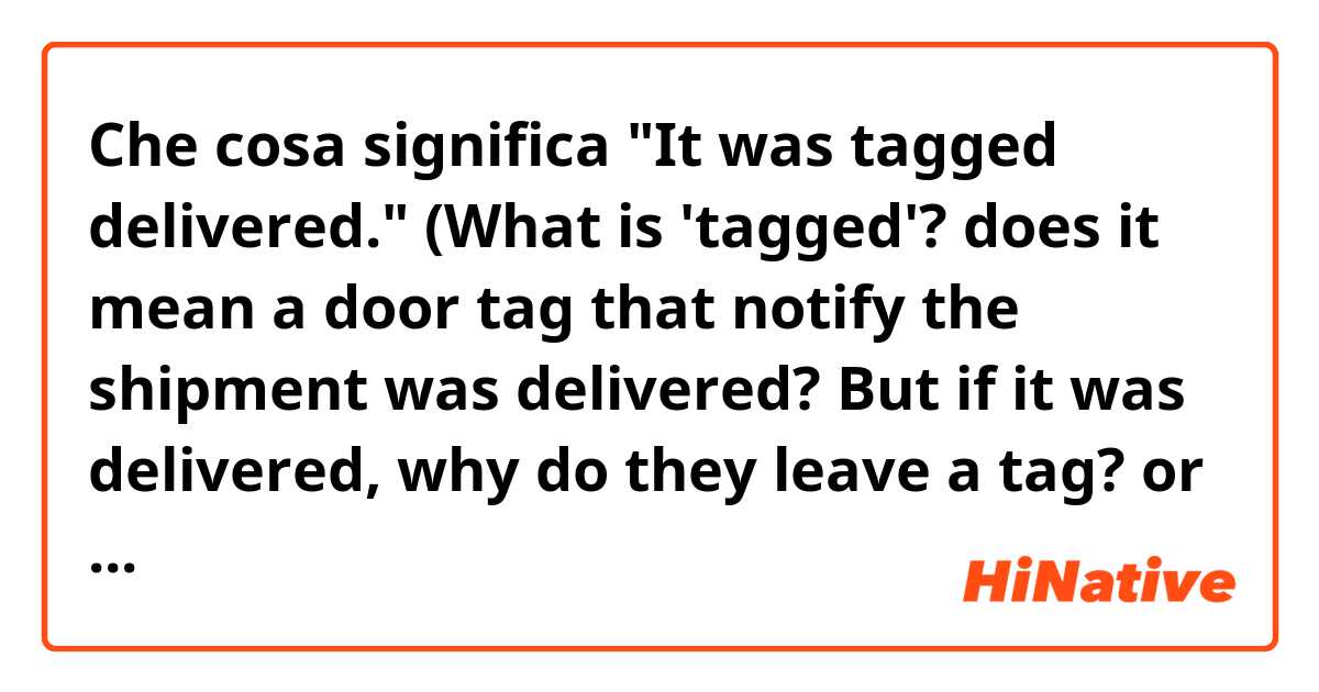 Che cosa significa "It was tagged delivered."

 (What is 'tagged'? 
does it mean a door tag that notify the shipment was delivered? But if it was delivered, why do they leave a tag? 
or does the tag mean just a result of tracking page on shipper's website?)?