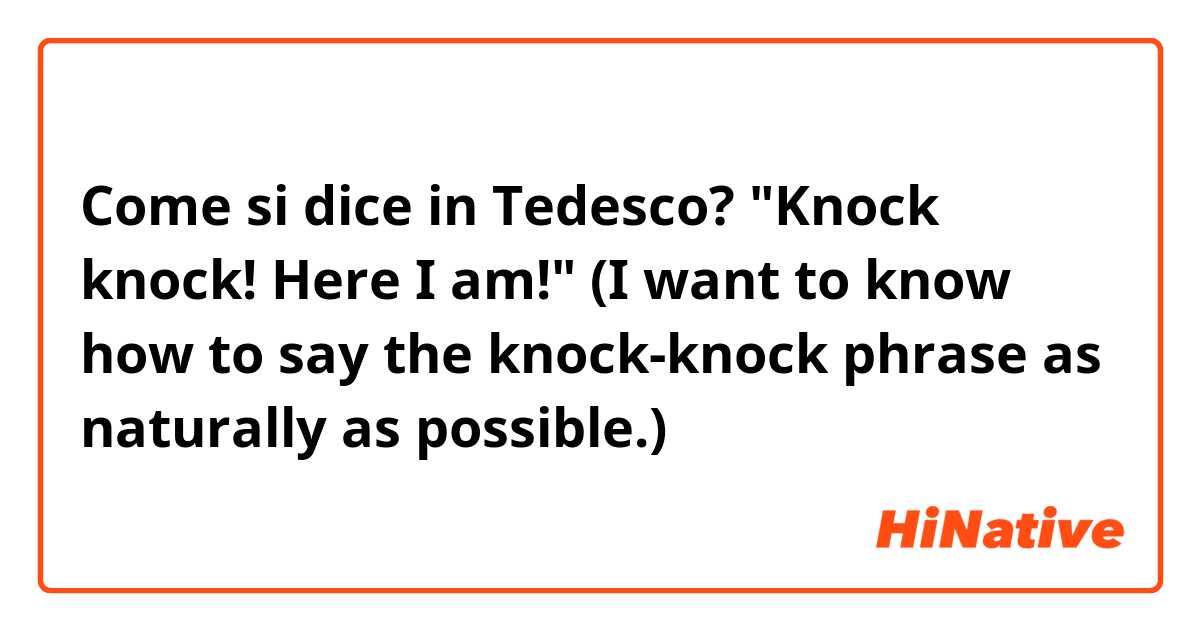 Come si dice in Tedesco? "Knock knock! Here I am!" (I want to know how to say the knock-knock phrase as naturally as possible.)  