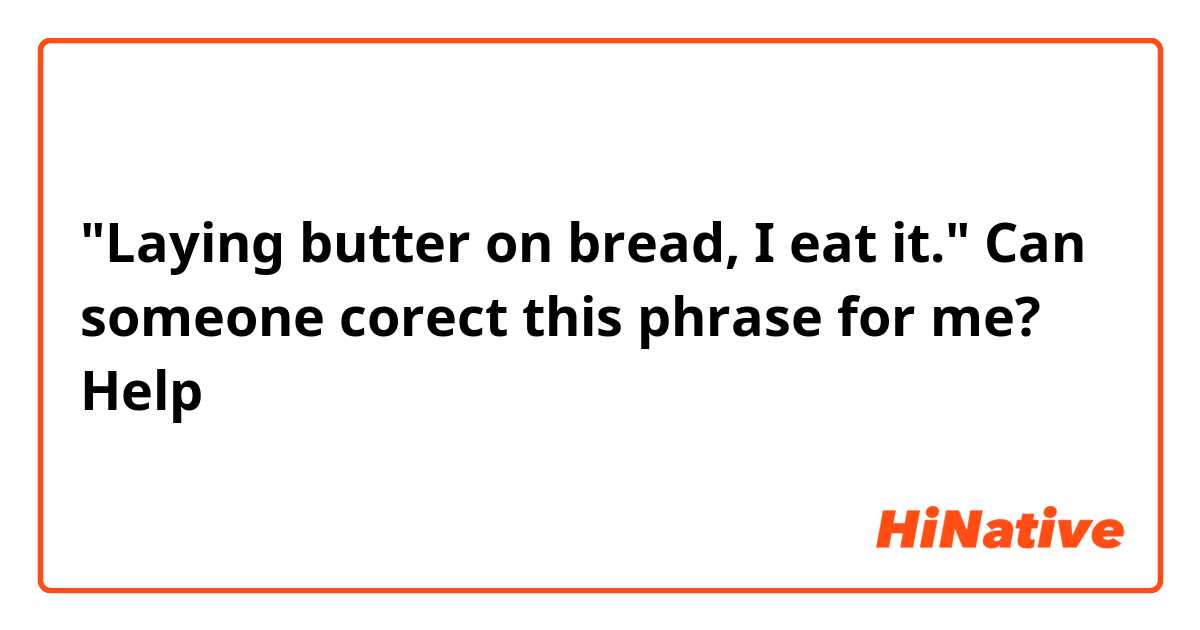 "Laying butter on bread, I eat it."
Can someone corect this phrase for me?
Help😵
