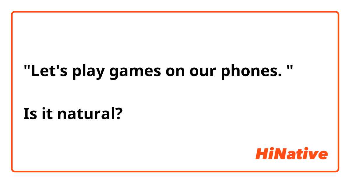 "Let's play games on our phones. "

Is it natural?