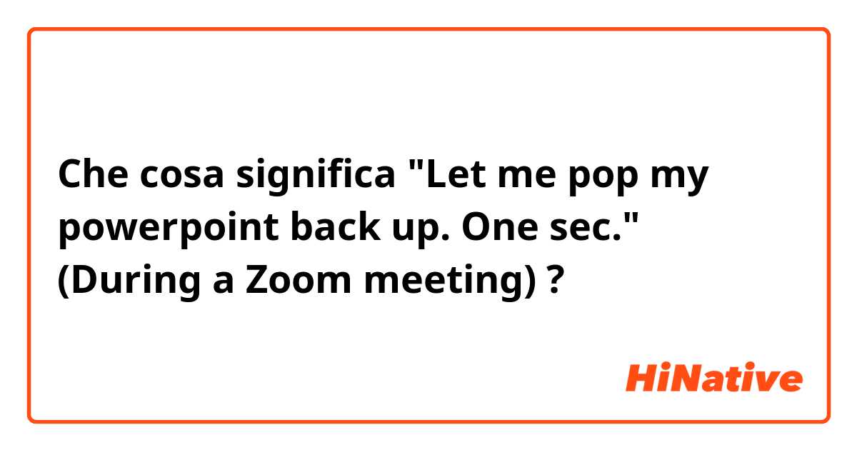 Che cosa significa "Let me pop my powerpoint back up. One sec." (During a Zoom meeting)?
