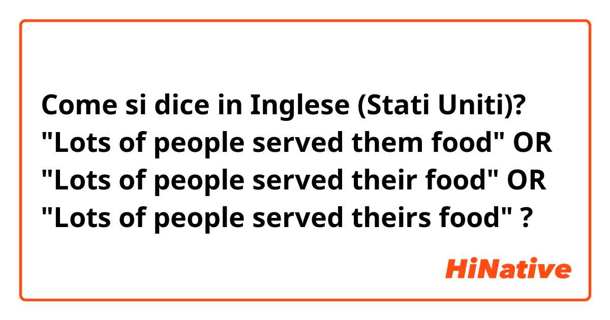 Come si dice in Inglese (Stati Uniti)? "Lots of people served them food"  OR  "Lots of people served their food"  OR   "Lots of people served theirs food" ?