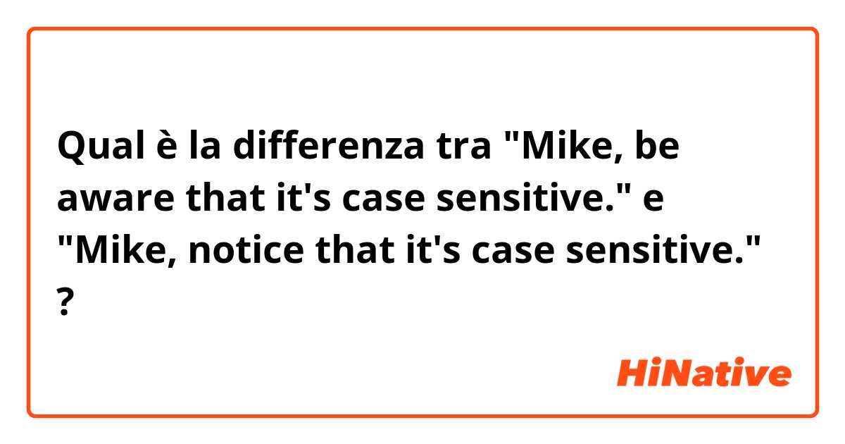 Qual è la differenza tra  "Mike, be aware that it's case sensitive." e "Mike, notice that it's case sensitive." ?