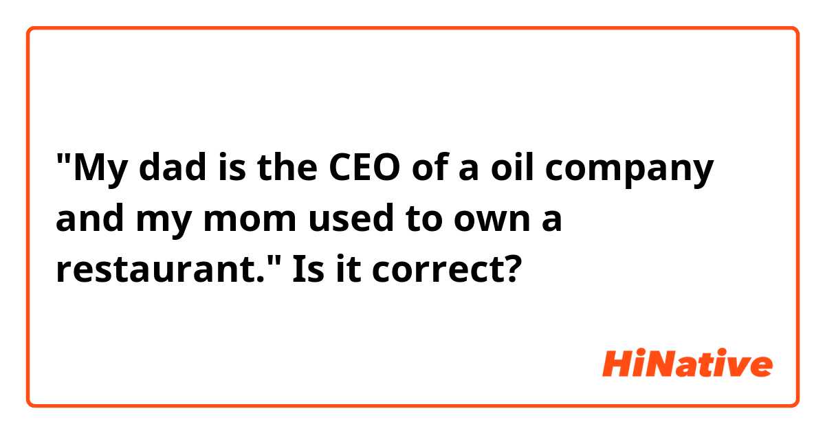 "My dad is the CEO of a oil company and my mom used to own a restaurant." Is it correct?