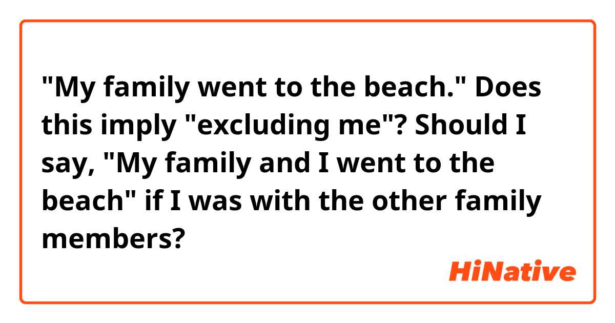 "My family went to the beach." Does this imply "excluding me"? Should I say, "My family and I went to the beach" if I was with the other family members?