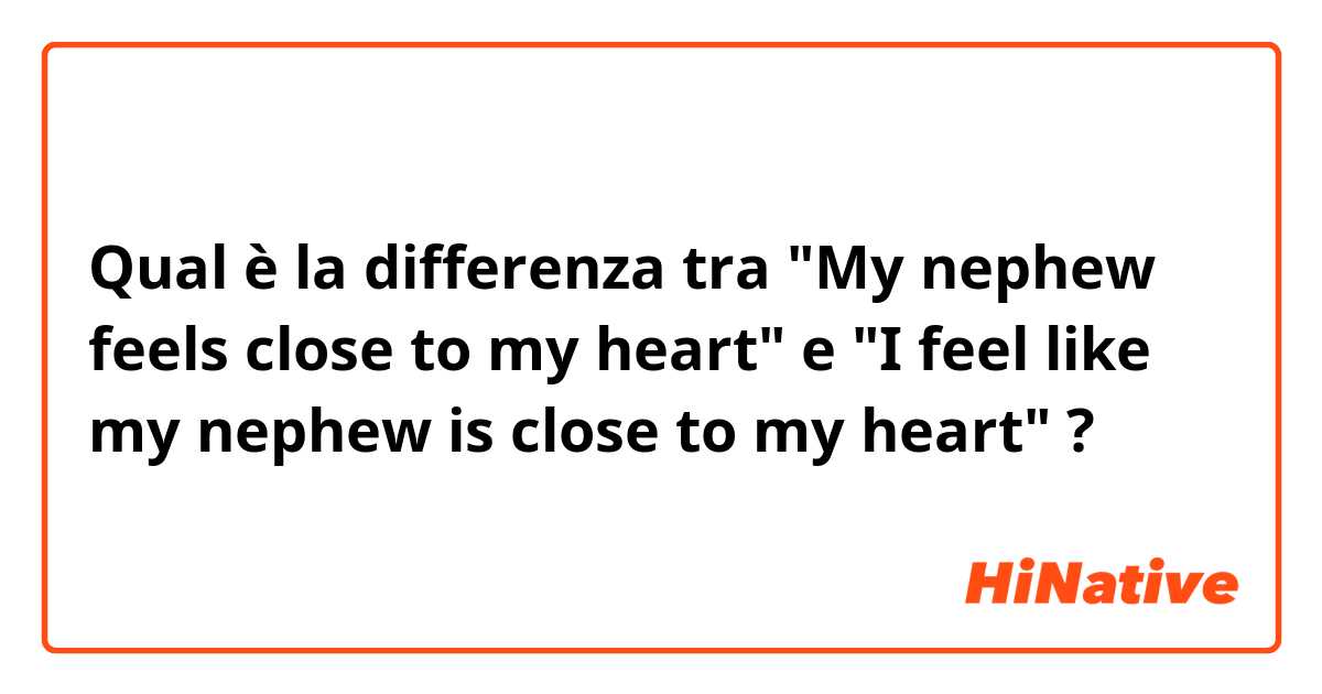 Qual è la differenza tra  "My nephew feels close to my heart" e "I feel like my nephew is close to my heart" ?