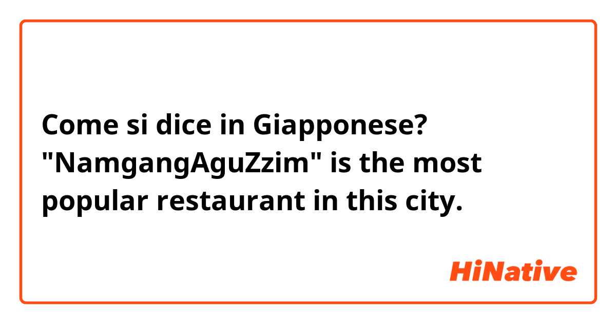 Come si dice in Giapponese? "NamgangAguZzim" is the most popular restaurant in this city.