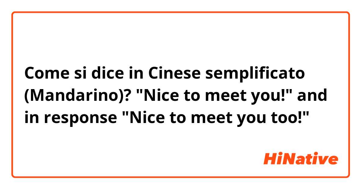 Come si dice in Cinese semplificato (Mandarino)? "Nice to meet you!" and in response "Nice to meet you too!"