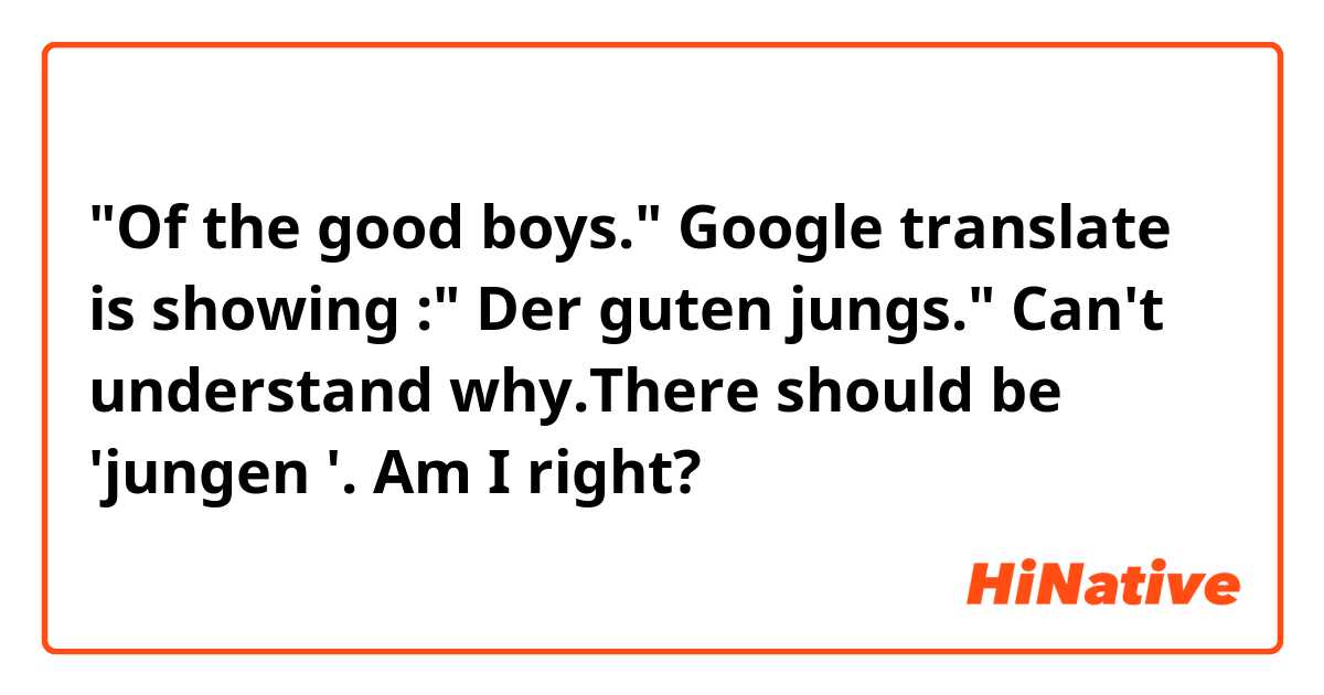 "Of the good boys." 
Google translate is showing :" Der guten jungs." 
Can't understand why.There should be 'jungen '. Am I right? 