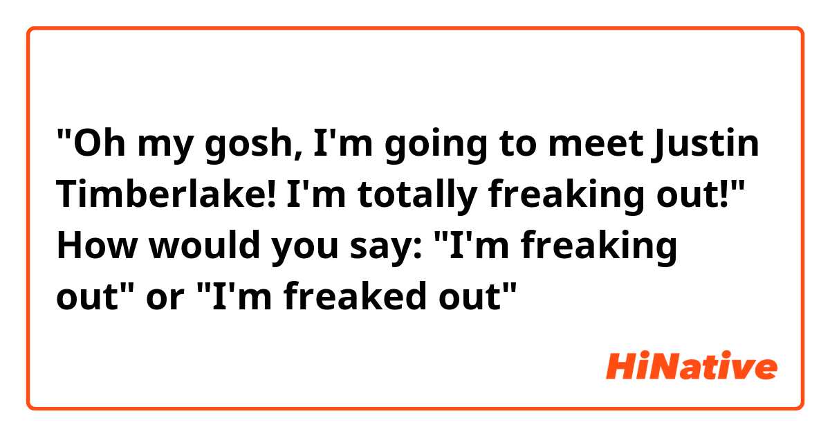 "Oh my gosh, I'm going to meet Justin Timberlake! I'm totally freaking out!"

How would you say:
"I'm freaking out" or "I'm freaked out"