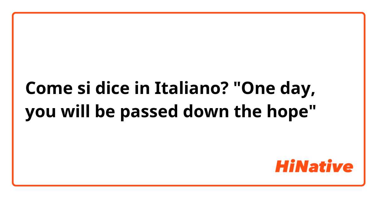 Come si dice in Italiano? "One day, you will be passed down the hope"