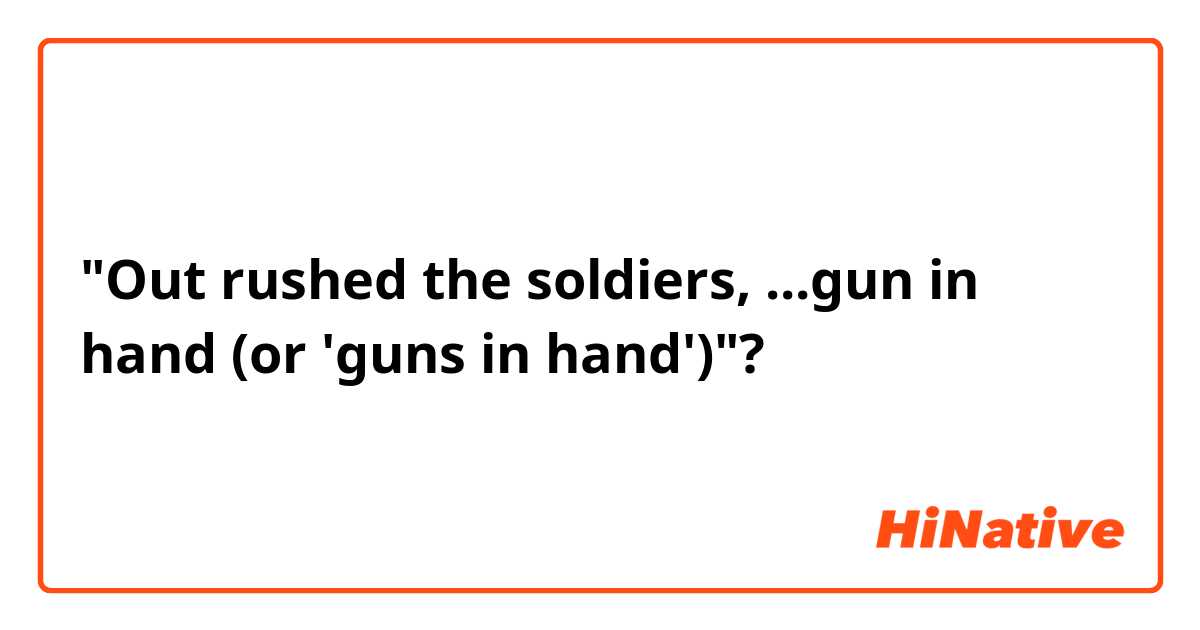 "Out rushed the soldiers, ...gun in hand (or 'guns in hand')"?