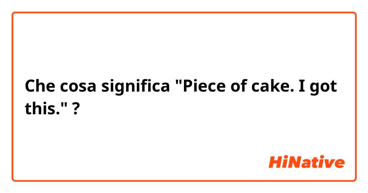 Che cosa significa "Piece of cake. I got this."?