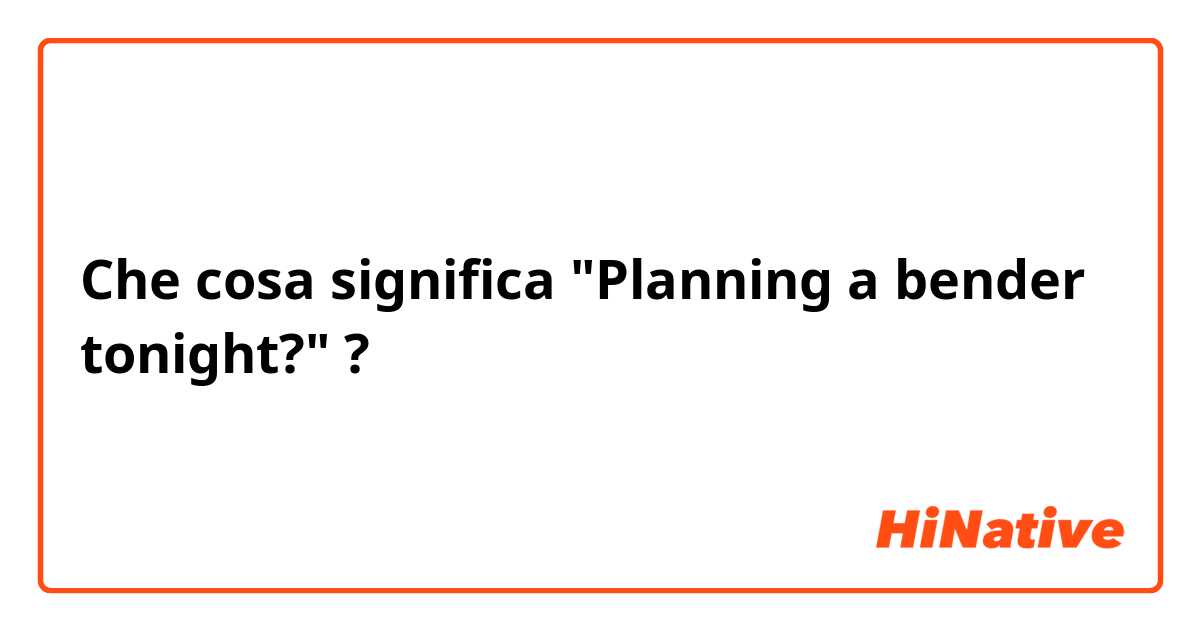 Che cosa significa "Planning a bender tonight?"?