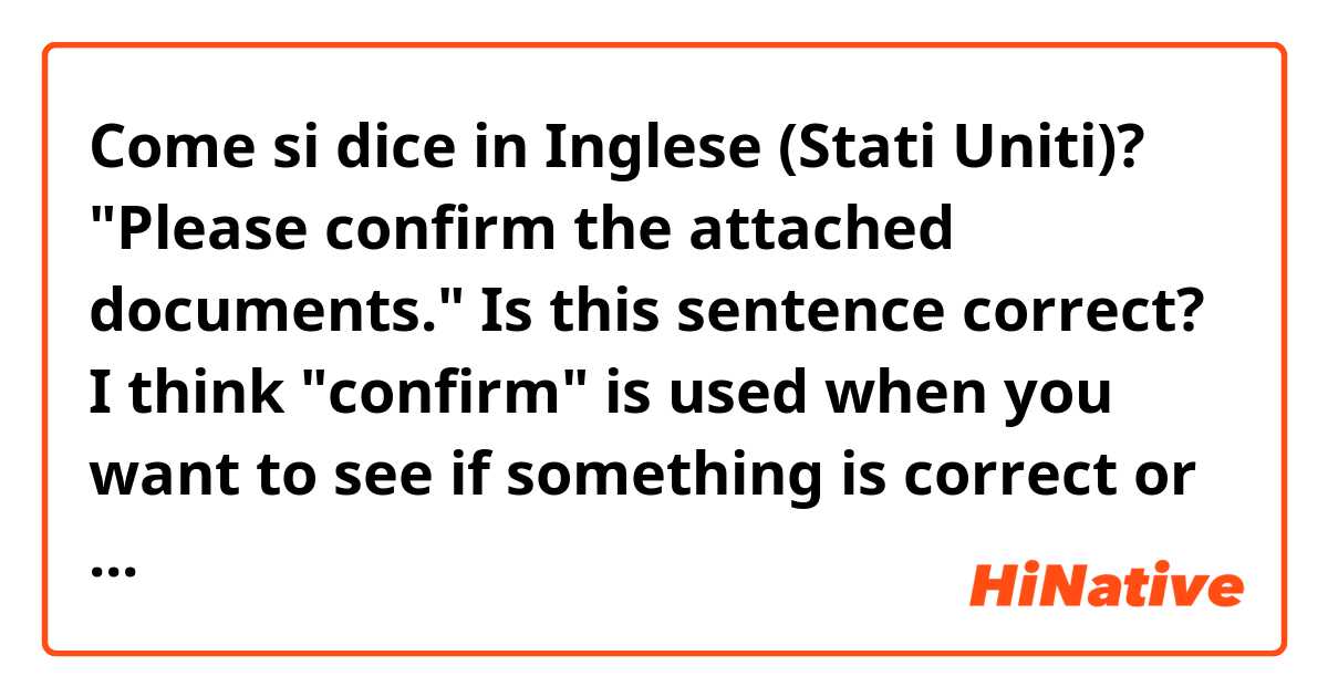 Come si dice in Inglese (Stati Uniti)? "Please confirm the attached documents." Is this sentence correct? I think "confirm" is used when you want to see if something is correct or true.