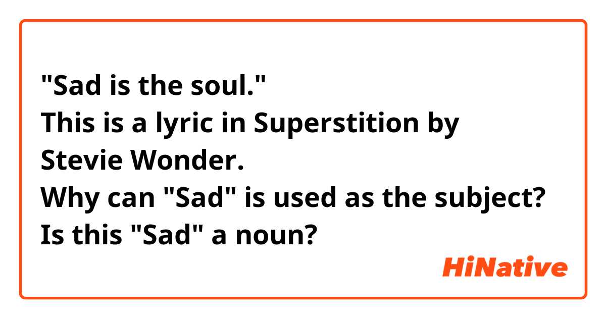 "Sad is the soul."
This is a lyric in Superstition by
Stevie Wonder.
Why can "Sad" is used as the subject?
Is this "Sad" a noun?
