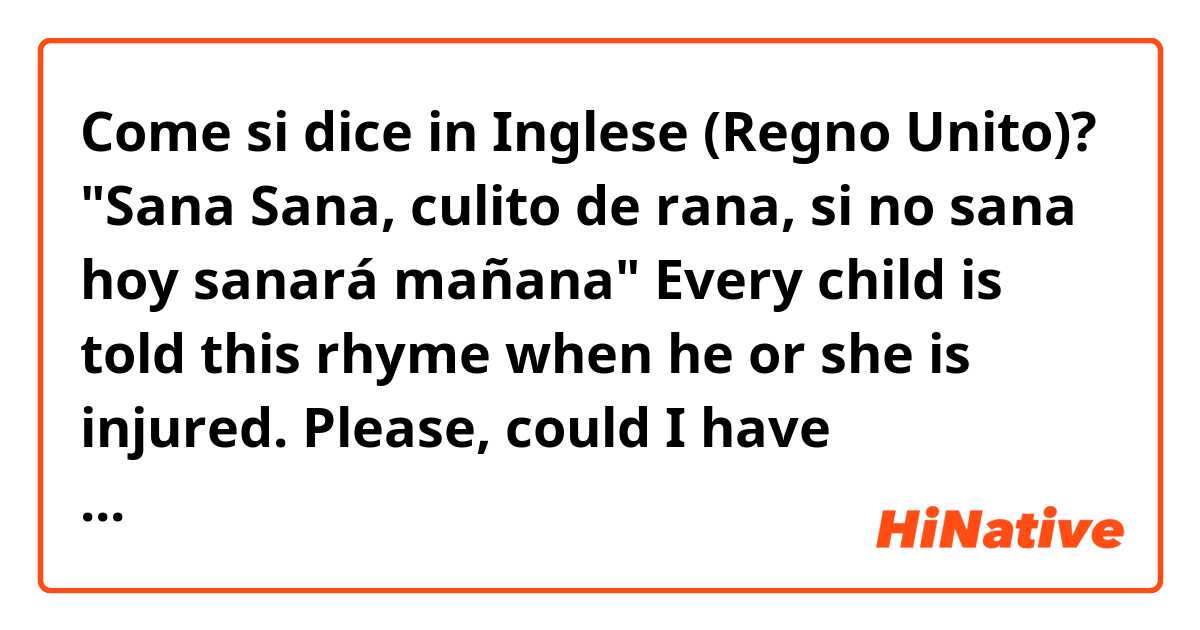 Come si dice in Inglese (Regno Unito)? "Sana Sana, culito de rana, si no sana hoy sanará mañana" Every child is told this rhyme when he or she is injured. Please, could I have something similar? 