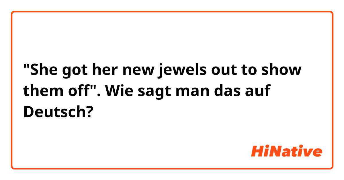 "She got her new jewels out to show them off".

Wie sagt man das auf Deutsch?